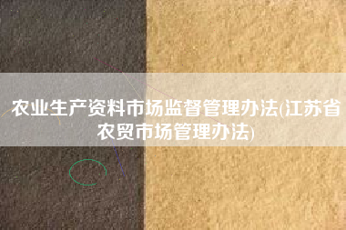 《江蘇省農(nóng)貿(mào)市場(chǎng)管理辦法》對(duì)農(nóng)業(yè)生產(chǎn)資料市場(chǎng)與商品批發(fā)貿(mào)易的監(jiān)管解析